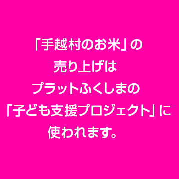 「手越村のお米」の売り上げは、プラットふくしまの「子ども支援プロジェクト」に使われます。